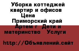 Уборка коттеджей,квартир и офисов › Цена ­ 1 000 - Приморский край, Артем г. Дети и материнство » Услуги   